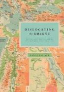 Daniel Foliard - Dislocating the Orient: British Maps and the Making of the Middle East, 1854-1921 - 9780226451336 - V9780226451336