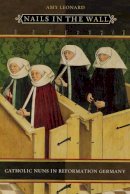 Amy Leonard - Nails in the Wall: Catholic Nuns in Reformation Germany (Women in Culture and Society) - 9780226472577 - V9780226472577