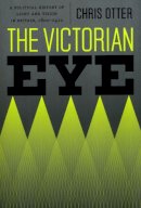Chris Otter - The Victorian Eye. A Political History of Light and Vision in Britain, 1800-1910.  - 9780226640761 - V9780226640761