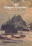 Michael F. Robinson - The Coldest Crucible. Arctic Exploration and American Culture.  - 9780226721842 - V9780226721842