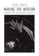 Terry Smith - Making the Modern: Industry, Art, and Design in America - 9780226763477 - V9780226763477