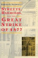 David O. Stowell - Streets, Railroads, and the Great Strike of 1877 - 9780226776699 - V9780226776699