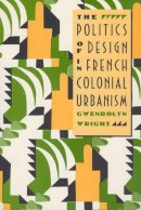 Gwendolyn Wright - The Politics of Design in French Colonial Urbanism - 9780226908489 - V9780226908489