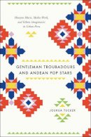 Joshua Tucker - Gentleman Troubadours and Andean Pop Stars: Huayno Music, Media Work, and Ethnic Imaginaries in Urban Peru - 9780226923956 - V9780226923956