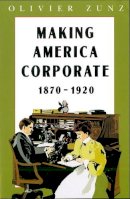 Olivier Zunz - Making America Corporate, 1870-1920 - 9780226994604 - V9780226994604