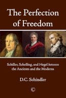 D.c. Schindler - The Perfection of Freedom: Schiller, Schelling, and Hegel between the Ancients and the Moderns - 9780227176436 - V9780227176436