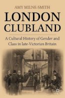 A. Milne-Smith - London Clubland: A Cultural History of Gender and Class in Late Victorian Britain - 9780230120761 - V9780230120761