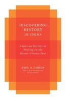 Paul A Cohen - Discovering History in China: American Historical Writing on the Recent Chinese Past - 9780231058117 - V9780231058117