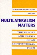 John Gerard Ruggie (Ed.) - Multilateralism Matters: The Theory and Praxis of an Institutional Form - 9780231079815 - V9780231079815