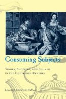 Elizabeth Kowaleski-Wallace - Consuming Subjects: Women, Shopping, and Business in the Eighteenth Century - 9780231105798 - V9780231105798
