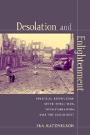 Ira Katznelson - Desolation and Enlightenment: Political Knowledge After Total War, Totalitarianism, and the Holocaust - 9780231111942 - V9780231111942