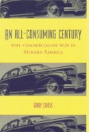 Gary Cross - An All-Consuming Century: Why Commercialism Won in Modern America - 9780231113137 - V9780231113137