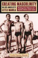 Linda Espana-Maram - Creating Masculinity in Los Angeles´s Little Manila: Working-Class Filipinos and Popular Culture, 1920s-1950s - 9780231115926 - V9780231115926