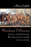 Alison Griffiths - Wondrous Difference: Cinema, Anthropology, and Turn-of-the-Century Visual Culture - 9780231116961 - V9780231116961