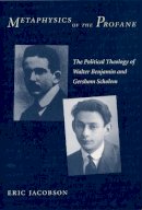 Eric Jacobson - Metaphysics of the Profane: The Political Theology of Walter Benjamin and Gershom Scholem - 9780231126571 - V9780231126571