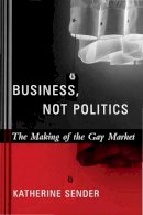 Katherine Sender - Business, Not Politics: The Making of the Gay Market - 9780231127349 - V9780231127349