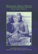 Tapati Guha-Thakurta - Monuments, Objects, Histories: Institutions of Art in Colonial and Post-Colonial India - 9780231129985 - V9780231129985