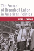 Peter Francia - The Future of Organized Labor in American Politics - 9780231130707 - V9780231130707