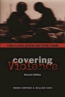 Roger Simpson - Covering Violence: A Guide to Ethical Reporting About Victims & Trauma - 9780231133920 - V9780231133920