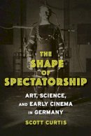 Scott Curtis - The Shape of Spectatorship: Art, Science, and Early Cinema in Germany - 9780231134026 - V9780231134026