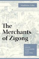 Madeleine Zelin - The Merchants of Zigong: Industrial Entrepreneurship in Early Modern China - 9780231135962 - V9780231135962