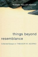 Robert Hullot-Kentor - Things Beyond Resemblance: Collected Essays on Theodor W. Adorno - 9780231136587 - V9780231136587