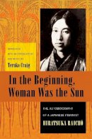 Raicho Hiratsuka - In the Beginning, Woman Was the Sun: The Autobiography of a Japanese Feminist - 9780231138130 - V9780231138130
