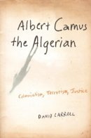David Carroll - Albert Camus the Algerian: Colonialism, Terrorism, Justice - 9780231140867 - V9780231140867
