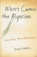 David Carroll - Albert Camus the Algerian: Colonialism, Terrorism, Justice - 9780231140874 - V9780231140874