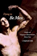 L. Stephanie Professor Cobb - Dying to Be Men: Gender and Language in Early Christian Martyr Texts - 9780231144988 - V9780231144988