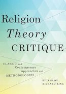 Richard (Ed) King - Religion, Theory, Critique: Classic and Contemporary Approaches and Methodologies - 9780231145428 - V9780231145428