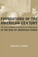 Inderjeet Parmar - Foundations of the American Century: The Ford, Carnegie, and Rockefeller Foundations in the Rise of American Power - 9780231146289 - V9780231146289