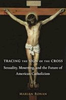 Marian Ronan - Tracing the Sign of the Cross: Sexuality, Mourning, and the Future of American Catholicism - 9780231147026 - V9780231147026
