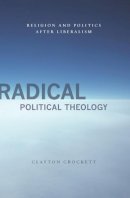 Clayton Crockett - Radical Political Theology: Religion and Politics After Liberalism - 9780231149839 - V9780231149839
