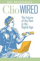 Roy Rosenzweig - Clio Wired: The Future of the Past in the Digital Age - 9780231150859 - V9780231150859