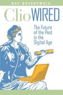 Roy Rosenzweig - Clio Wired: The Future of the Past in the Digital Age - 9780231150866 - V9780231150866