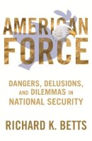 Richard Betts - American Force: Dangers, Delusions, and Dilemmas in National Security - 9780231151221 - V9780231151221