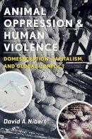 David A. Nibert - Animal Oppression and Human Violence: Domesecration, Capitalism, and Global Conflict - 9780231151887 - V9780231151887
