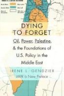 Irene L. Gendzier - Dying to Forget: Oil, Power, Palestine, and the Foundations of U.S. Policy in the Middle East - 9780231152884 - V9780231152884