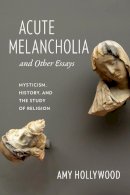 Amy Hollywood - Acute Melancholia and Other Essays: Mysticism, History, and the Study of Religion - 9780231156431 - V9780231156431