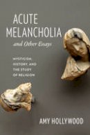 Amy Hollywood - Acute Melancholia and Other Essays: Mysticism, History, and the Study of Religion - 9780231156448 - V9780231156448