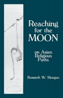 Kenneth Morgan - Reaching for the Moon: On Asian Religious Paths - 9780231157896 - V9780231157896