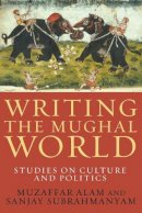 Muzaffar Alam - Writing the Mughal World: Studies on Culture and Politics - 9780231158114 - V9780231158114