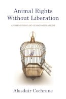 Alasdair Cochrane - Animal Rights Without Liberation: Applied Ethics and Human Obligations - 9780231158268 - V9780231158268