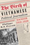 Philippe Peycam - The Birth of Vietnamese Political Journalism: Saigon, 1916-1930 - 9780231158503 - V9780231158503