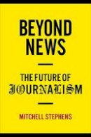 Mitchell Stephens - Beyond News: The Future of Journalism - 9780231159388 - V9780231159388
