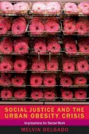Melvin Delgado - Social Justice and the Urban Obesity Crisis: Implications for Social Work - 9780231160087 - V9780231160087