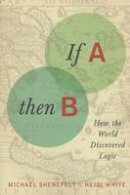Michael Shenefelt - If A, Then B: How the World Discovered Logic - 9780231161053 - V9780231161053