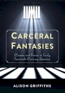 Alison Griffiths - Carceral Fantasies: Cinema and Prison in Early Twentieth-Century America - 9780231161077 - V9780231161077