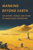 Claude A. Piantadosi - Mankind Beyond Earth: The History, Science, and Future of Human Space Exploration - 9780231162425 - V9780231162425